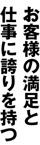 お客様の満足と仕事に誇りを持つ